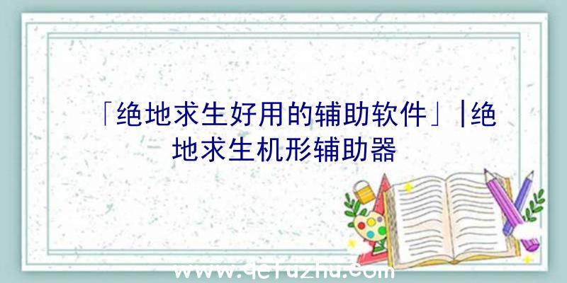 「绝地求生好用的辅助软件」|绝地求生机形辅助器